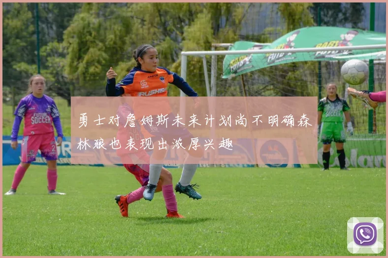 勇士对詹姆斯未来计划尚不明确森林狼也表现出浓厚兴趣