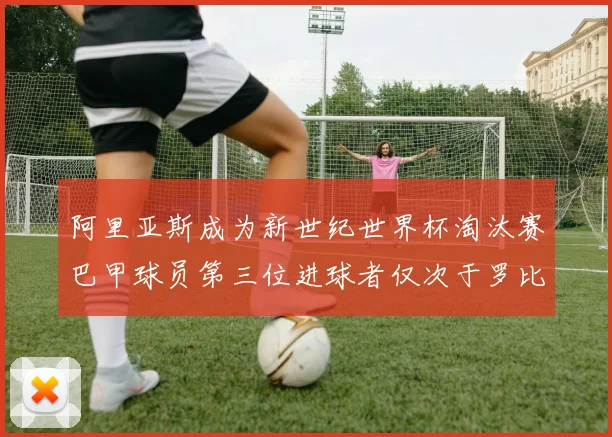 阿里亚斯成为新世纪世界杯淘汰赛巴甲球员第三位进球者仅次于罗比尼奥