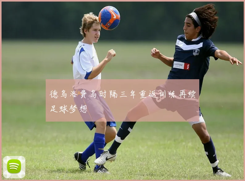 德乌洛费乌时隔三年重返训练再续足球梦想