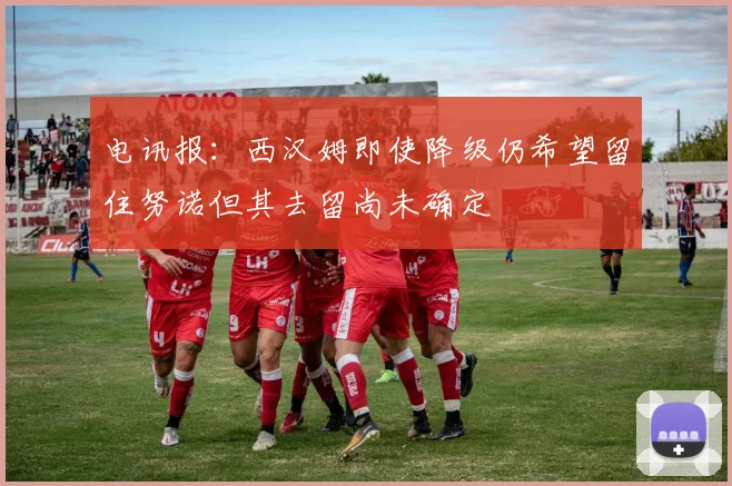电讯报：西汉姆即使降级仍希望留住努诺但其去留尚未确定