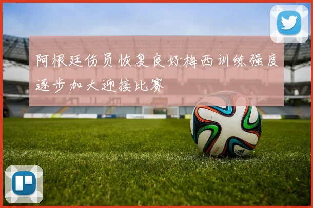 阿根廷伤员恢复良好梅西训练强度逐步加大迎接比赛