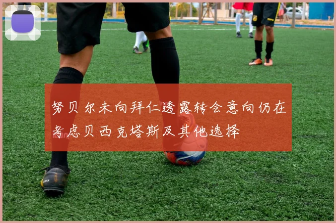 努贝尔未向拜仁透露转会意向仍在考虑贝西克塔斯及其他选择
