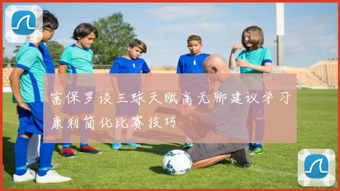 富保罗谈三球天赋高无聊建议学习康利简化比赛技巧