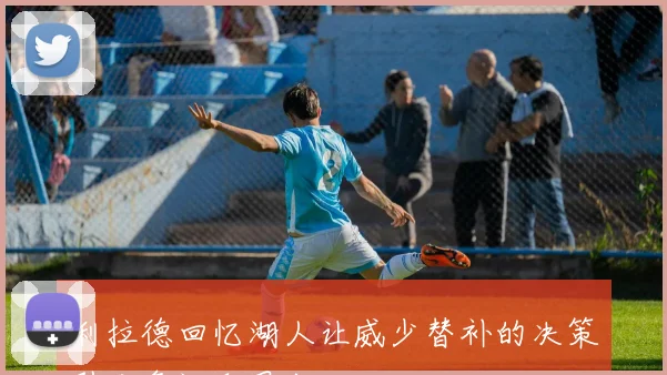 利拉德回忆湖人让威少替补的决策引发争议和思考