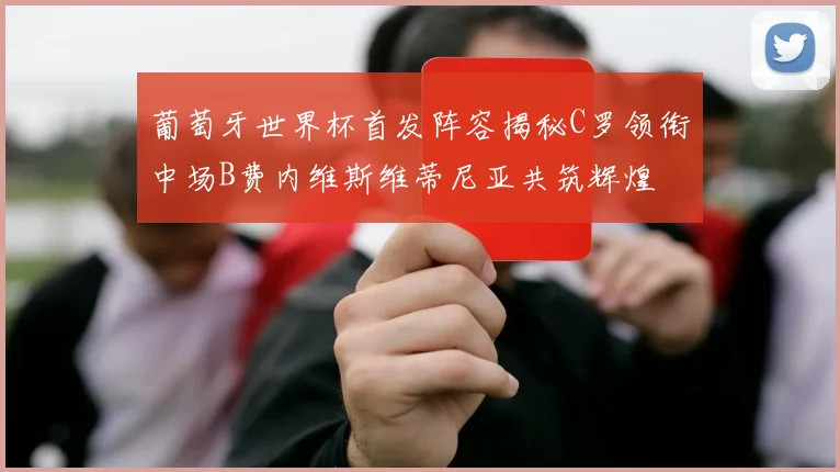 葡萄牙世界杯首发阵容揭秘C罗领衔中场B费内维斯维蒂尼亚共筑辉煌