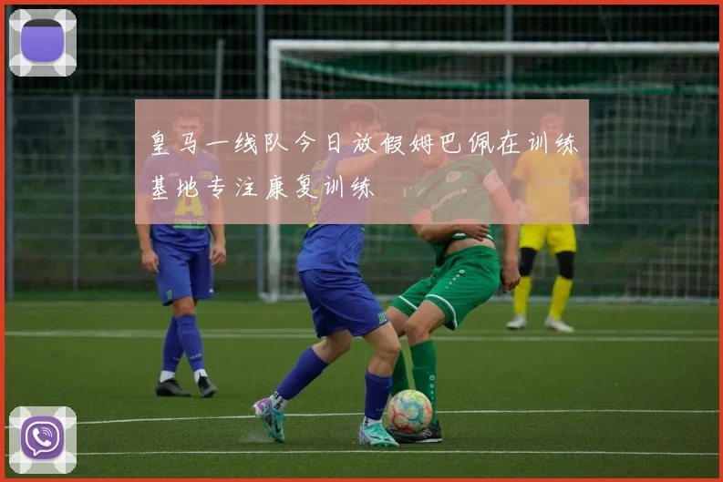 皇马一线队今日放假姆巴佩在训练基地专注康复训练