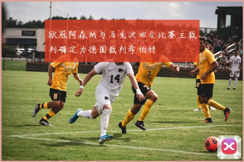 欧冠阿森纳与马竞次回合比赛主裁判确定为德国裁判希伯特