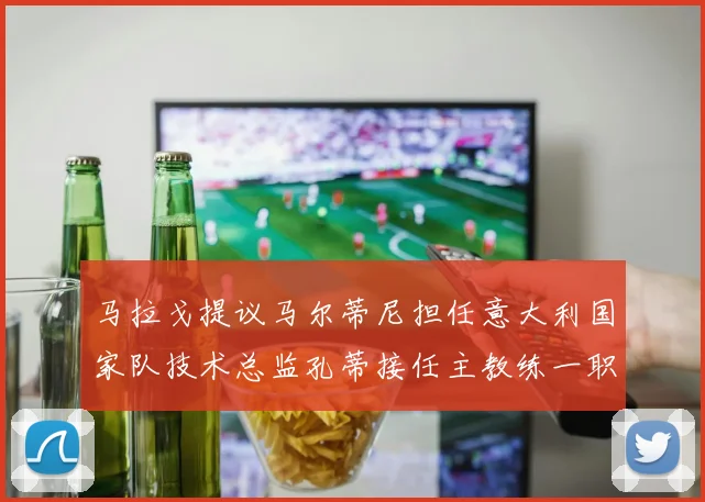 马拉戈提议马尔蒂尼担任意大利国家队技术总监孔蒂接任主教练一职
