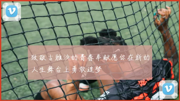 致敬古雅沙的青春奉献愿你在新的人生舞台上勇敢追梦