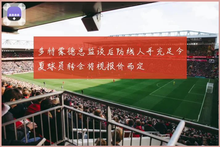 多特蒙德总监谈后防线人手充足今夏球员转会将视报价而定