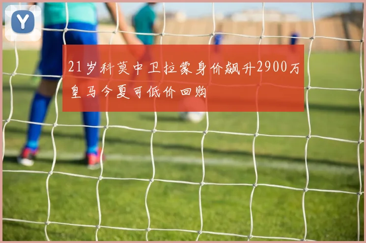 21岁科莫中卫拉蒙身价飙升2900万皇马今夏可低价回购