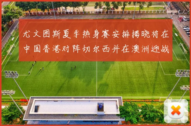 尤文图斯夏季热身赛安排揭晓将在中国香港对阵切尔西并在澳洲迎战国米